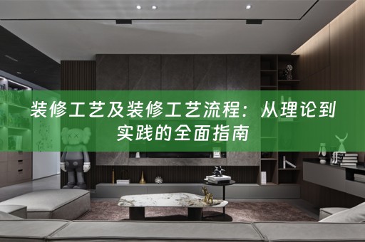 装修工艺及装修工艺流程：从理论到实践的全面指南