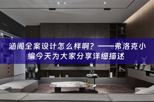涵阁全案设计怎么样啊？——弗洛克小编今天为大家分享详细描述 