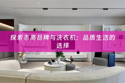 探索志高品牌与洗衣机：品质生活的选择