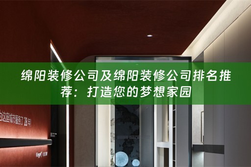 绵阳装修公司及绵阳装修公司排名推荐：打造您的梦想家园