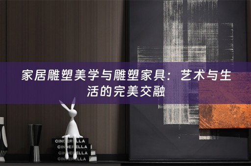家居雕塑美学与雕塑家具：艺术与生活的完美交融