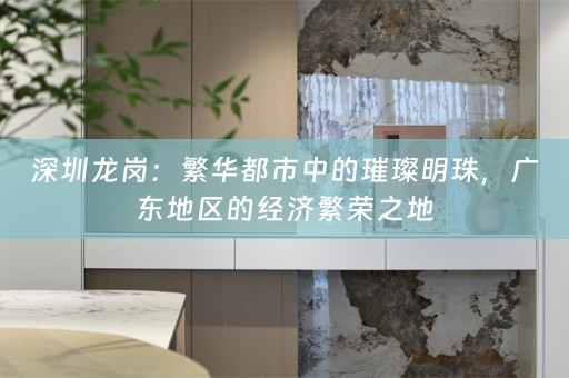 深圳龙岗：繁华都市中的璀璨明珠，广东地区的经济繁荣之地