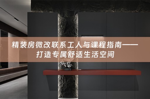 精装房微改联系工人与课程指南——打造专属舒适生活空间