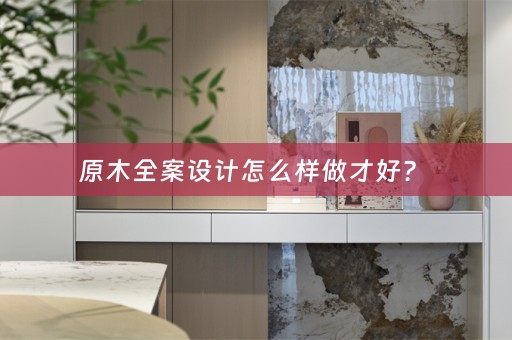 原木全案设计怎么样做才好？ 