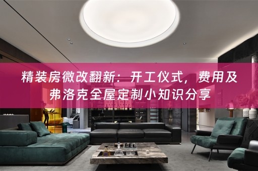 精装房微改翻新：开工仪式，费用及弗洛克全屋定制小知识分享