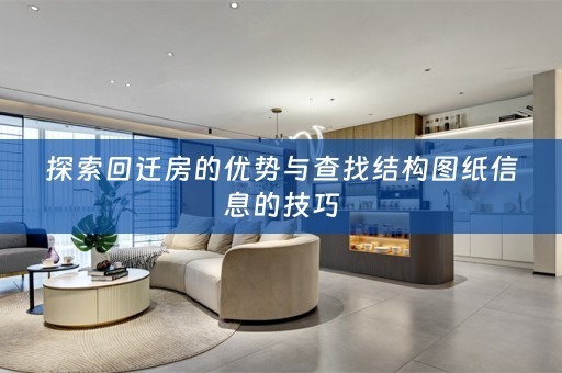 探索回迁房的优势与查找结构图纸信息的技巧