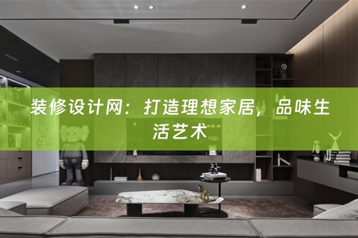 装修设计网：打造理想家居，品味生活艺术