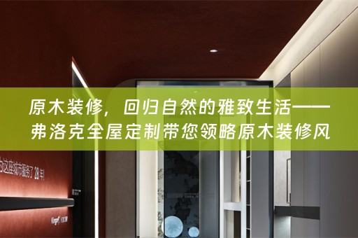 原木装修，回归自然的雅致生活——弗洛克带您领略原木装修风格的全屋效果图