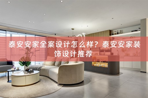 泰安安家全案设计怎么样？泰安安家装饰设计推荐 