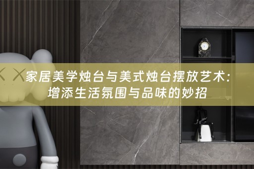家居美学烛台与美式烛台摆放艺术：增添生活氛围与品味的妙招