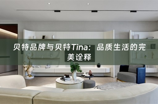 贝特品牌与贝特Tina：品质生活的完美诠释