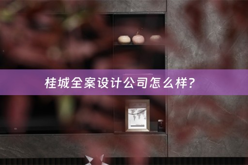桂城全案设计公司怎么样？ 