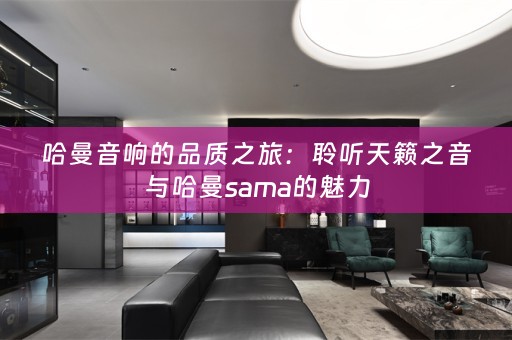 哈曼音响的品质之旅：聆听天籁之音与哈曼sama的魅力