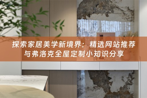 探索家居美学新境界：精选网站推荐与弗洛克小知识分享