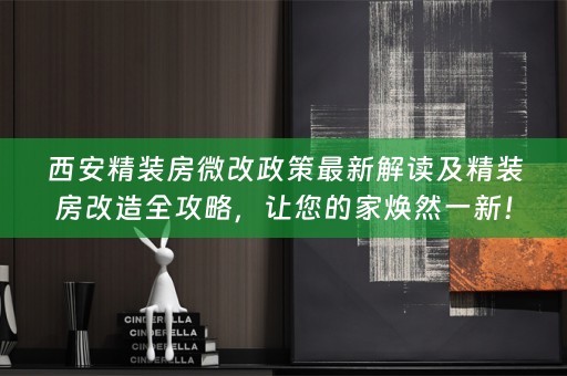 西安精装房微改政策最新解读及精装房改造全攻略，让您的家焕然一新！