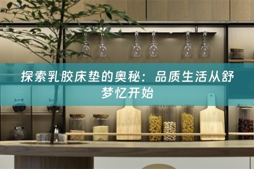 探索乳胶床垫的奥秘：品质生活从舒梦忆开始