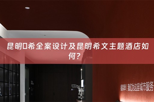 昆明芃希全案设计及昆明希文主题酒店如何？ 