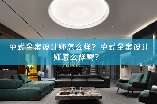 中式全案设计师怎么样？中式全案设计师怎么样啊？ 