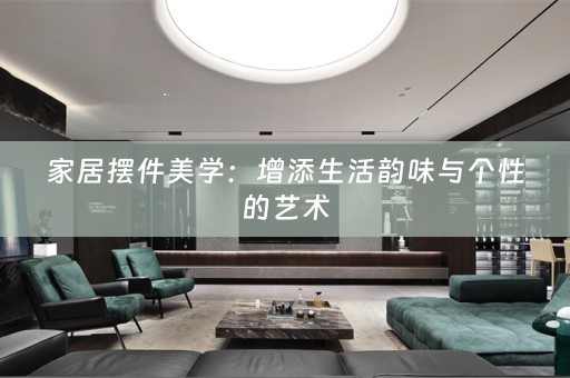 家居摆件美学：增添生活韵味与个性的艺术