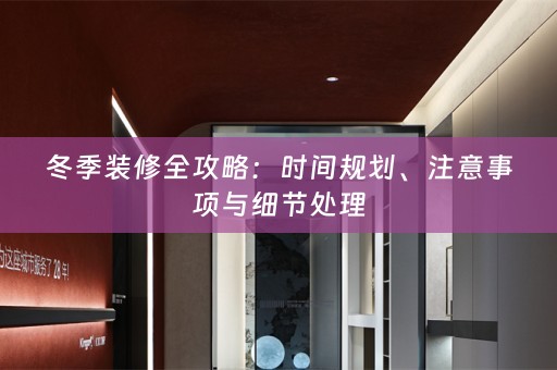 冬季装修全攻略：时间规划、注意事项与细节处理