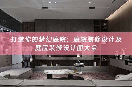 打造你的梦幻庭院：庭院装修设计及庭院装修设计图大全