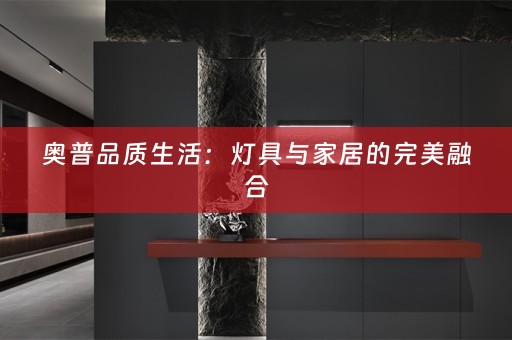 奥普品质生活：灯具与家居的完美融合