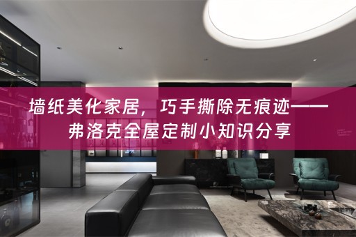 墙纸美化家居，巧手撕除无痕迹——弗洛克小知识分享