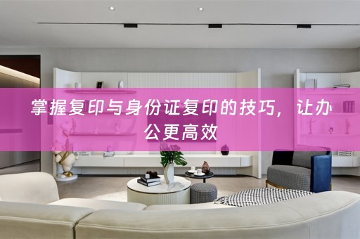 掌握复印与身份证复印的技巧，让办公更高效