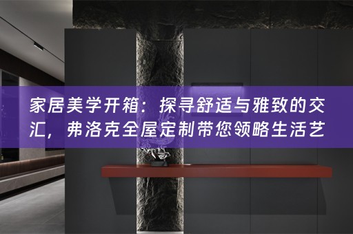家居美学开箱：探寻舒适与雅致的交汇，弗洛克带您领略生活艺术