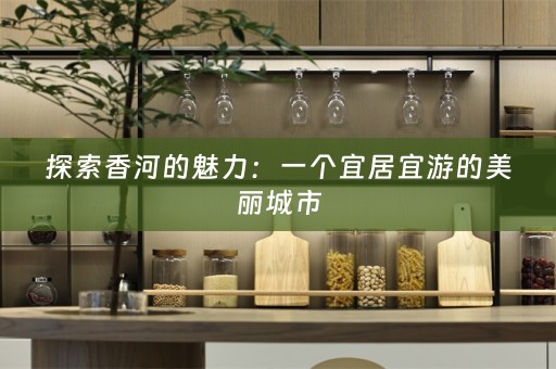 探索香河的魅力：一个宜居宜游的美丽城市