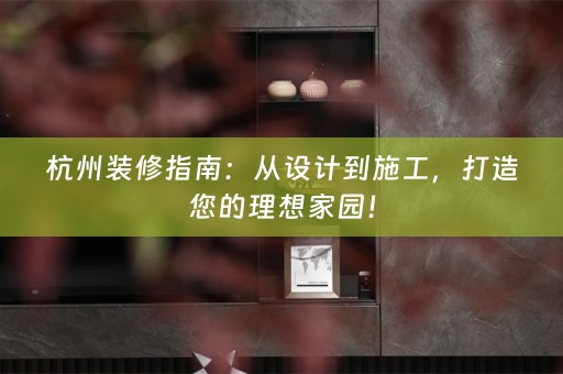 杭州装修指南：从设计到施工，打造您的理想家园！