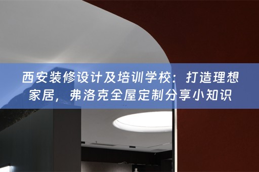 西安装修设计及培训学校：打造理想家居，弗洛克分享小知识