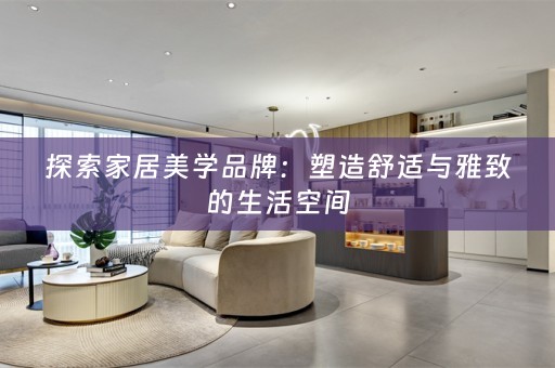 探索家居美学品牌：塑造舒适与雅致的生活空间
