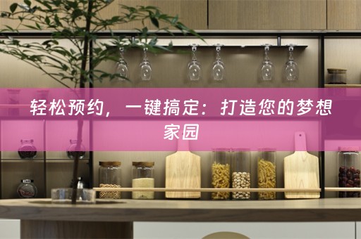 轻松预约，一键搞定：打造您的梦想家园