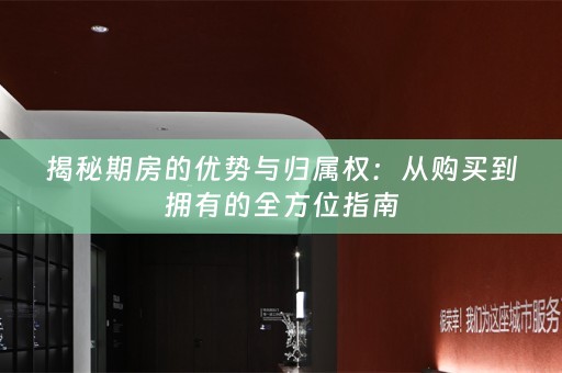 揭秘期房的优势与归属权：从购买到拥有的全方位指南