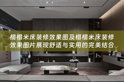 榻榻米床装修效果图及榻榻米床装修效果图片展现舒适与实用的完美结合
