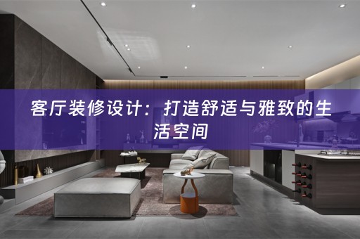 客厅装修设计：打造舒适与雅致的生活空间