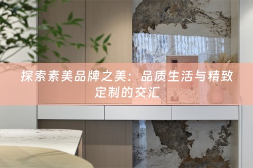 探索素美品牌之美：品质生活与精致定制的交汇