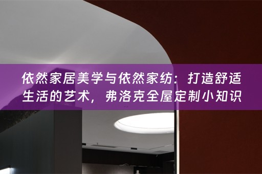 依然家居美学与依然家纺：打造舒适生活的艺术，弗洛克小知识分享
