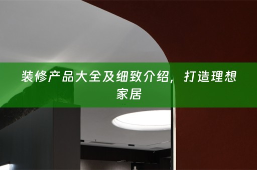 装修产品大全及细致介绍，打造理想家居