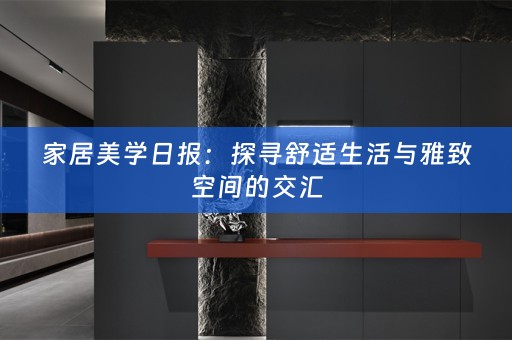家居美学日报：探寻舒适生活与雅致空间的交汇