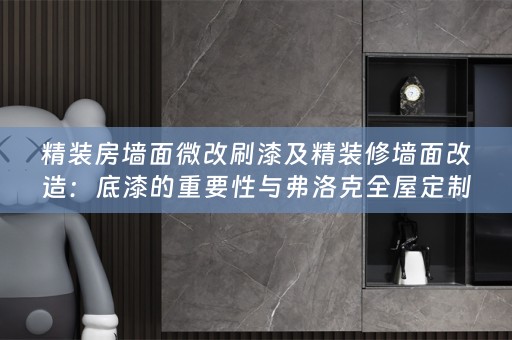 精装房墙面微改刷漆及精装修墙面改造：底漆的重要性与弗洛克的小知识