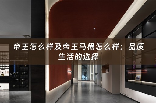 帝王怎么样及帝王马桶怎么样：品质生活的选择