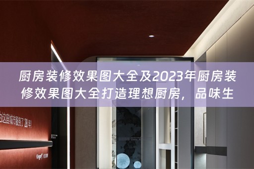 厨房装修效果图大全及2023年厨房装修效果图大全打造理想厨房，品味生活美食