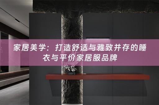 家居美学：打造舒适与雅致并存的睡衣与平价家居服品牌