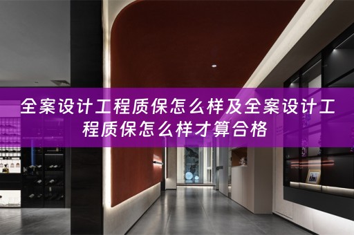 全案设计工程质保怎么样及全案设计工程质保怎么样才算合格 