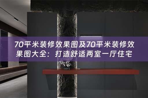 70平米装修效果图及70平米装修效果图大全：打造舒适两室一厅住宅