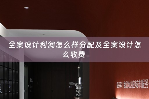 全案设计利润怎么样分配及全案设计怎么收费 
