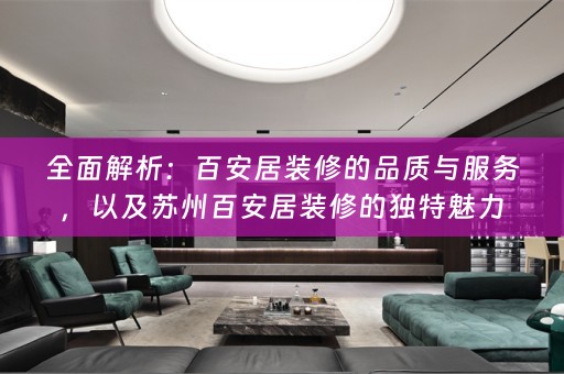 全面解析：百安居装修的品质与服务，以及苏州百安居装修的独特魅力