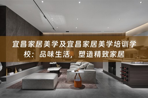宜昌家居美学及宜昌家居美学培训学校：品味生活，塑造精致家居